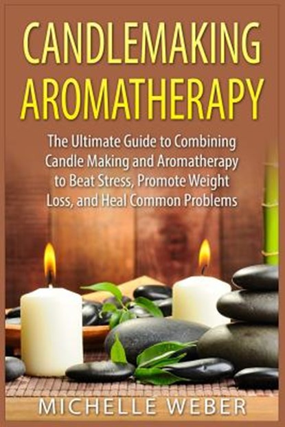 Candlemaking Aromatherapy: The Ultimate Guide to Combining Candle Making and Aromatherapy to Beat Stress, Promote Weight Loss, and Heal Common Problem, Michelle Weber - Paperback - 9781508909026