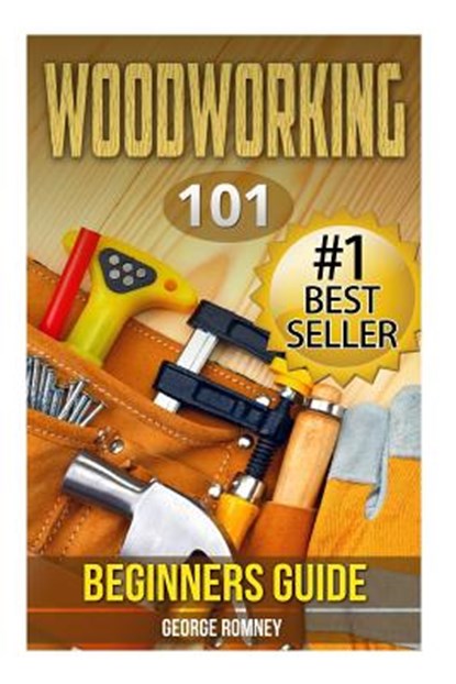 Woodworking: 101 Beginners Guide (The Definitive guide for what need to know to start your projects today), George Romney - Paperback - 9781508993759