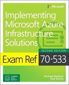 Exam Ref 70-533 Implementing Microsoft Azure Infrastructure Solutions | Washam, Michael ; Rainey, Rick ; Patrick, Dan ; Ross, Steve | 