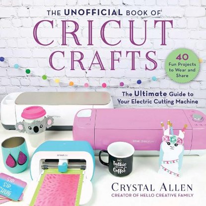 The Unofficial Book of Cricut Crafts: The Ultimate Guide to Your Electric Cutting Machine, Crystal Allen - Paperback - 9781510757141