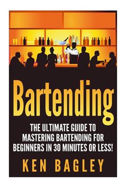 Bartending: The Ultimate Guide to Mastering Bartending for Beginners in 30 Minutes or Less, Ken Bagley - Paperback - 9781511413305