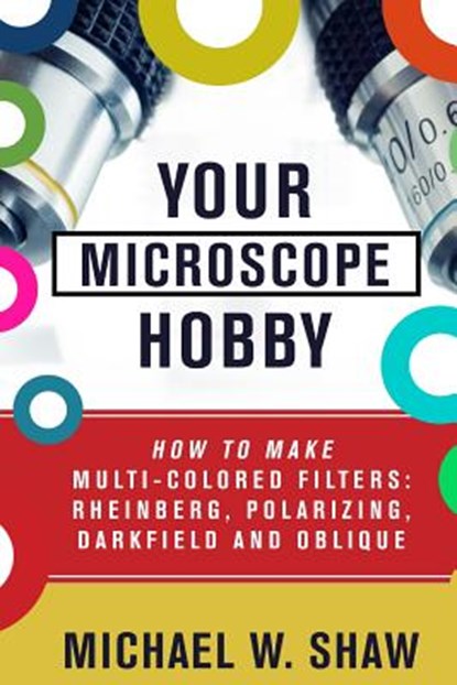 Your Microscope Hobby: How To Make Multi-colored Filters: Rheinberg, Polarizing, Darkfield and Oblique, Michael Shaw - Paperback - 9781511421478