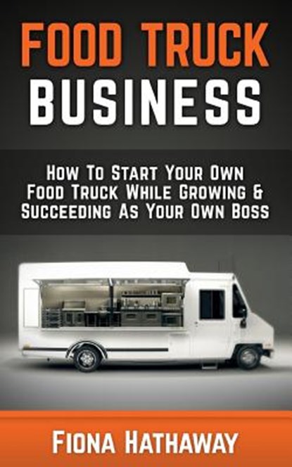 Food Truck Business: How To Start Your Own Food Truck While Growing & Succeeding As Your Own Boss, HATHAWAY,  Fiona - Paperback - 9781511483445