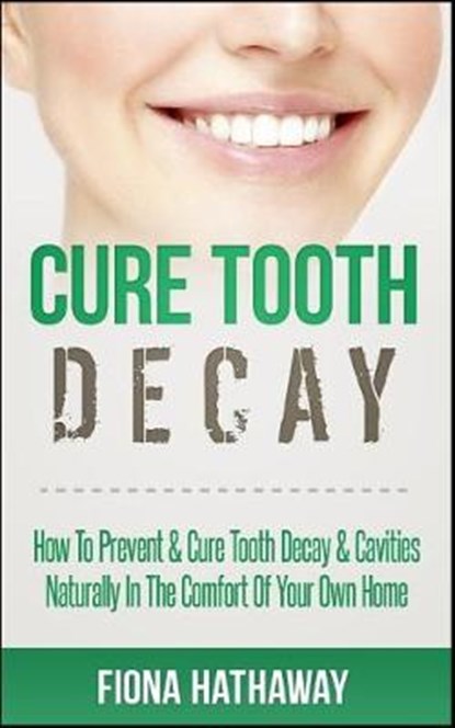 Cure Tooth Decay: How To Prevent & Cure Tooth Decay & Cavities Naturally In The Comfort Of Your Own Home, Fiona Hathaway - Paperback - 9781511483551