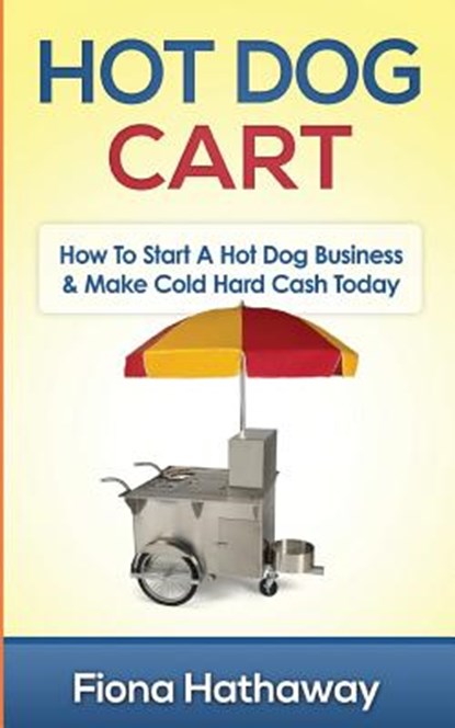 Hot Dog Cart: How To Start A Hot Dog Business & Make Cold Hard Cash Today, HATHAWAY,  Fiona - Paperback - 9781511483667