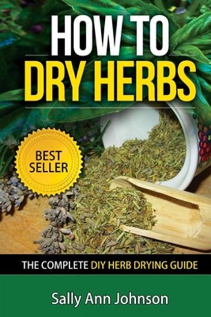 How To Dry Herbs: The Complete DIY Herb Drying Guide, Sally Ann Johnson - Paperback - 9781511516921