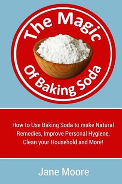 The Magic of Baking Soda: How to Use Baking Soda to make Natural Remedies, Improve Personal Hygiene, Clean your Household and More!, Jane Moore - Paperback - 9781511736138
