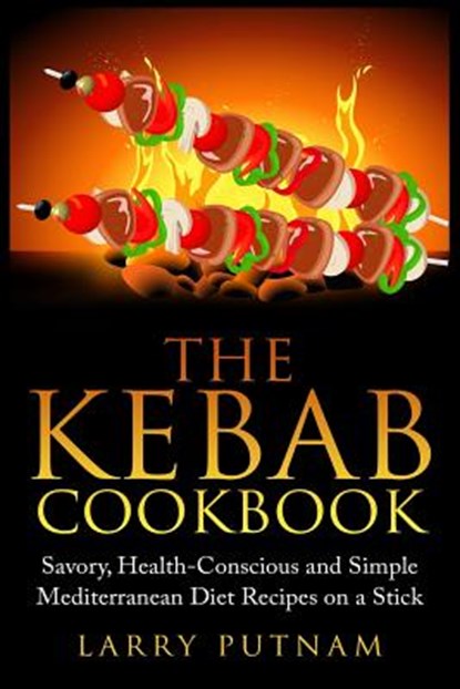 The Kebab Cookbook: Savory, Health-Conscious and Simple Mediterranean Diet Recipes on a Stick, Larry Putnam - Paperback - 9781511833462