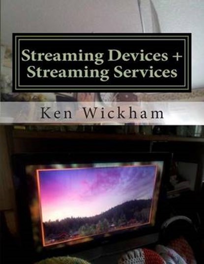 Streaming Devices + Streaming Services: Reviews, comparisons, and step-by-step instructions, Ken Wickham - Paperback - 9781511833684