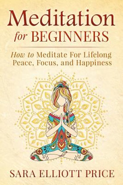 Meditation for Beginners: How to Meditate for Lifelong Peace, Focus and Happiness, Sara Elliott Price - Paperback - 9781511850254
