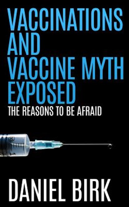 Vaccinations and Vaccine Myth Exposed: The reasons to be Afraid, Daniel Birk - Paperback - 9781511933384