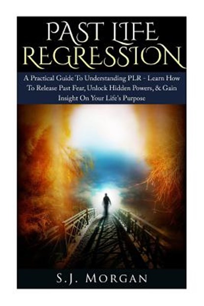 Past Life Regression: A Practical Guide To Understanding PLR - Learn How To Release Past Fear, Unlock Hidden Powers, & Gain Insight On Your, S. J. Morgan - Paperback - 9781511952392