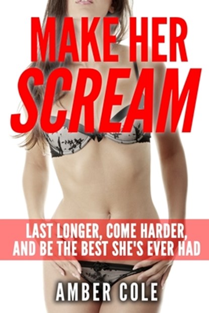 Make Her Scream: Last Longer, Come Harder, and Be The Best She's Ever Had, Amber Cole - Paperback - 9781511953498
