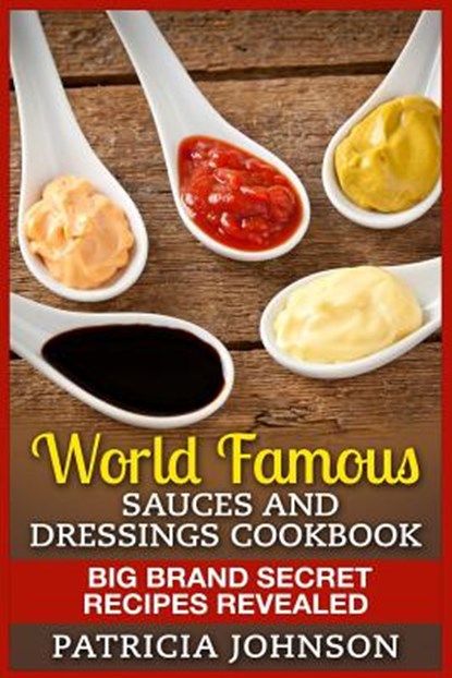 World Famous Sauces and Dressings Cookbook: Big Brand Secret Recipes Revealed, Patricia Johnson - Paperback - 9781511981392