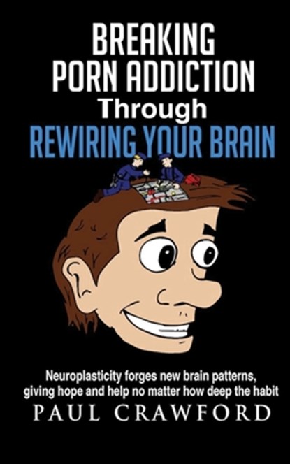 Breaking Porn Addiction Through Rewiring Your Brain: Neuroplasticity forges new brain patterns, giving hope and help no matter how deep the habit, Paul Crawford - Paperback - 9781511997751
