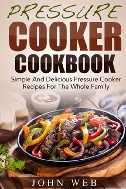 Pressure Cooker Cookbook - Simple And Delicious Pressure Cooker Recipes For The Whole Family, John Web - Paperback - 9781512054781
