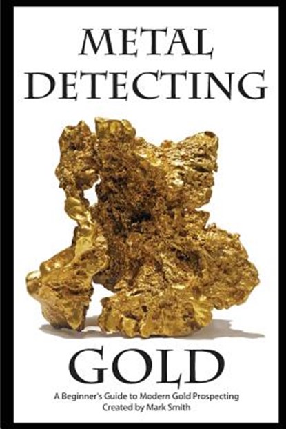 Metal Detecting Gold: A Beginner's Guide to Modern Gold Prospecting, Mark D. Smith - Paperback - 9781512155976