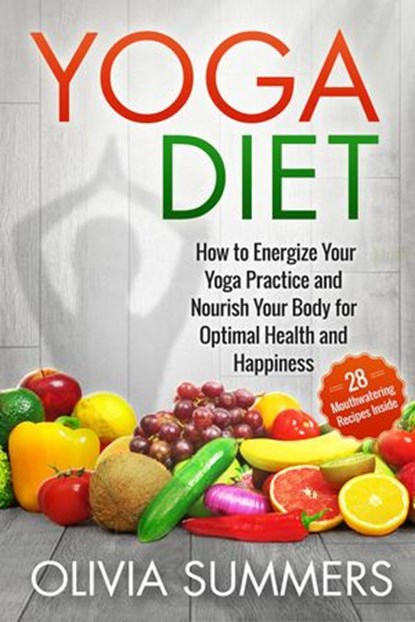 Yoga Diet: How to Energize Your Yoga Practice and Nourish Your Body for Optimal Health and Happiness (28 Mouthwatering Recipes Inside!), Olivia Summers - Ebook - 9781512242973