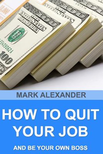How To Quit Your Job And Be Your Own Boss: 67 Proven Ways To Make Money Without A Job, Mark Alexander - Paperback - 9781512296570