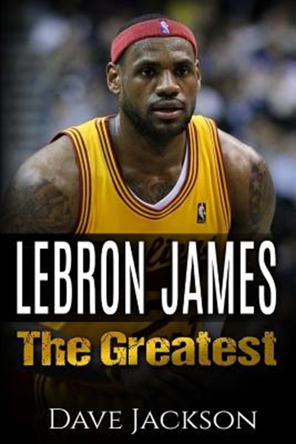 LeBron James: LeBron James: The Greatest. Easy to read children sports book with great graphic. All you need to know about LeBron Ja, Dave Jackson - Paperback - 9781512389340