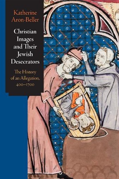 Christian Images and Their Jewish Desecrators: The History of an Allegation, 400-1700, Katherine Aron-Beller - Gebonden - 9781512824100
