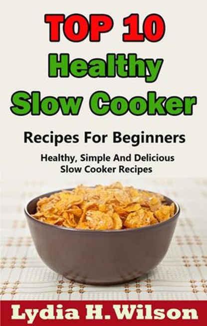 Top 10 Healthy Slow Cooker Recipes For Beginners: Healthy, Simple And Delicious, Slow Cooker Recipes, Lydia H. Wilson - Ebook - 9781513001388