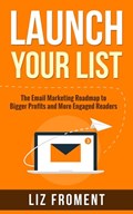 Launch Your List: The Email Marketing Roadmap to Bigger Profits and More Engaged Readers | Liz Froment | 
