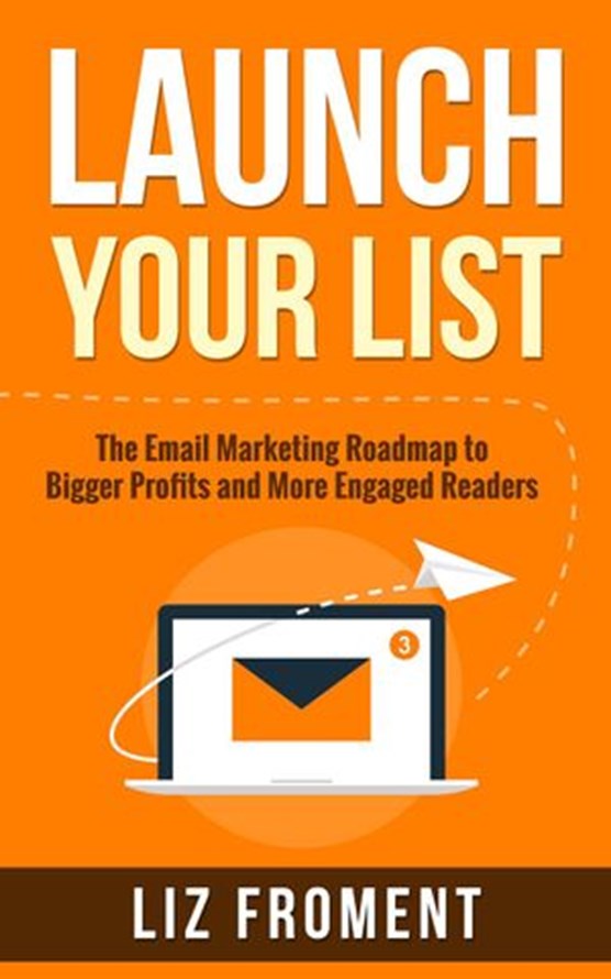 Launch Your List: The Email Marketing Roadmap to Bigger Profits and More Engaged Readers