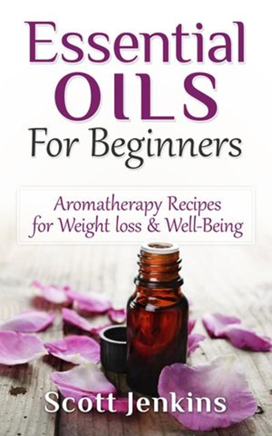Essential Oils For Beginners: Aromatherapy And Essential Oils: Aromatherapy Recipes for Weight Loss, Allergies, Headaches & Well-Being