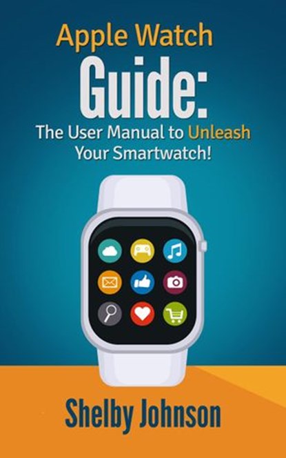 Apple Watch Guide: The User Manual to Unleash Your Smartwatch!, Shelby Johnson - Ebook - 9781513014753