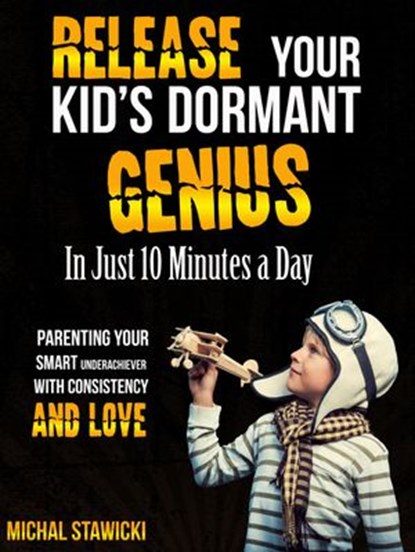 Release Your Kid’s Dormant Genius in Just 10 Minutes a Day: Parenting Your Smart Underachiever with Consistency and Love, Michal Stawicki - Ebook - 9781513031958