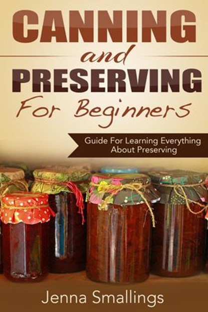 Canning and Preserving for Beginners: Guide For Learning Everything About Preserving, Jenna Smallings - Ebook - 9781513034539