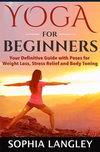 Yoga for Beginners: Your Definitive Guide with Poses for Weight Loss, Stress Relief and Body Toning, Sophia Langley - Ebook - 9781513037677