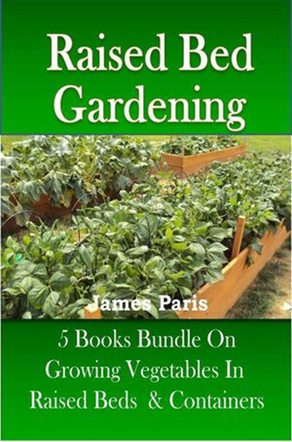 Raised Bed Gardening – 5 Books bundle on Growing Vegetables In Raised Beds & Containers, James Paris - Ebook - 9781513040974