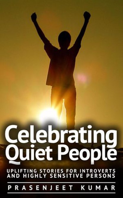 Celebrating Quiet People: Uplifting Stories for Introverts and Highly Sensitive Persons, Prasenjeet Kumar - Ebook - 9781513047171