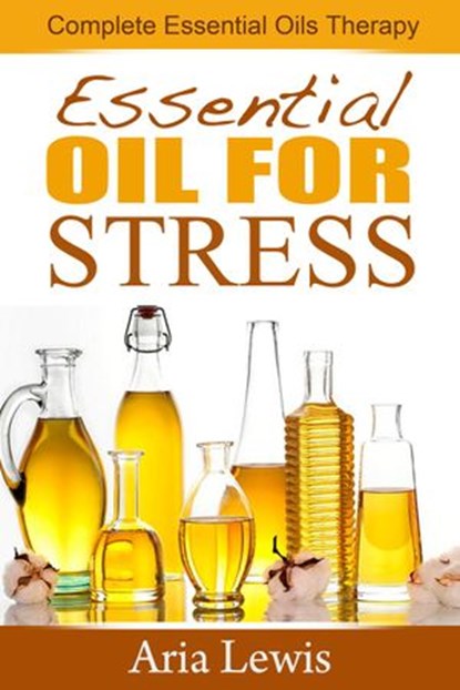 Essential Oils For Stress: Complete Essential Oils Therapy, Aria Lewis - Ebook - 9781513053615