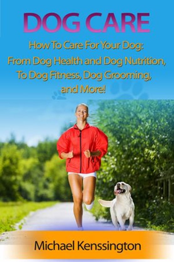 Dog Care: How To Care For Your Dog: From Dog Health and Dog Nutrition To Dog Fitness, Dog Grooming, and more!