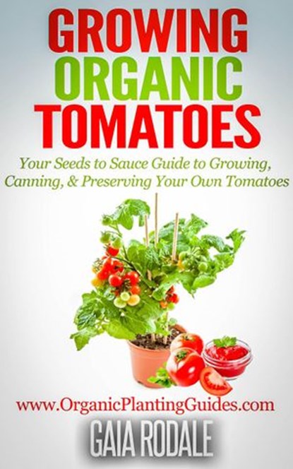 Growing Organic Tomatoes: Your Seeds to Sauce Guide to Growing, Canning, & Preserving Your Own Tomatoes, Gaia Rodale - Ebook - 9781513055442