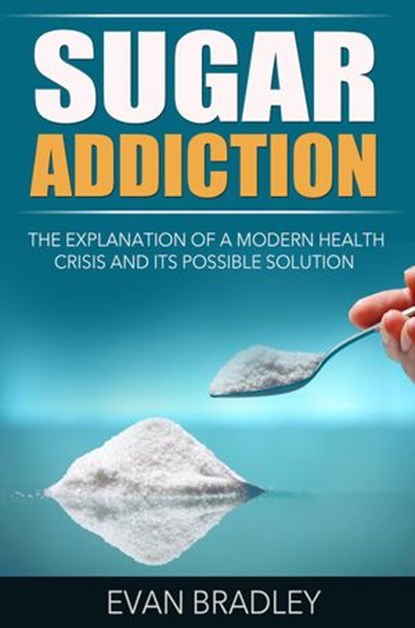 Sugar Addiction: The Explanation of a Modern Health Crisis and Its Possible Solution, Evan Bradley - Ebook - 9781513058214