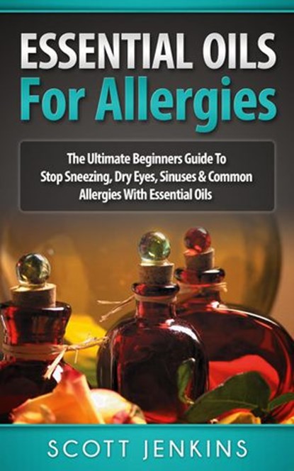 Essential Oils For Allergies: The Ultimate Beginners Guide to Stop Sneezing, Dry Eyes, Sinuses & Common Allergies with Essential Oils, Scott Jenkins - Ebook - 9781513059631