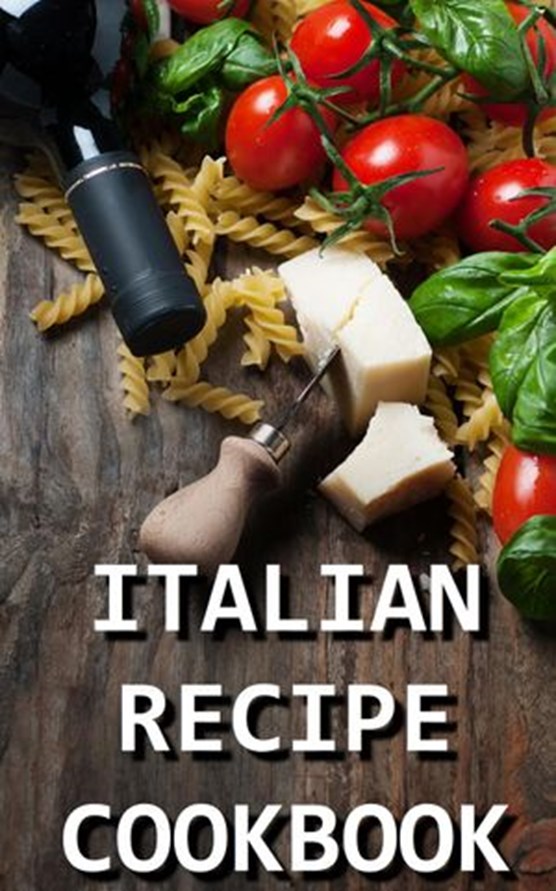 Italian Recipe Cookbook - Delicious and Healthy Italian Meals: Italian Cooking - Italian Cooking for Beginners - Italian Recipes for Everyone