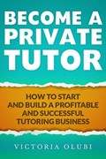 Become A Private Tutor: How To Start And Build A Profitable Tutoring Business | Victoria Olubi | 