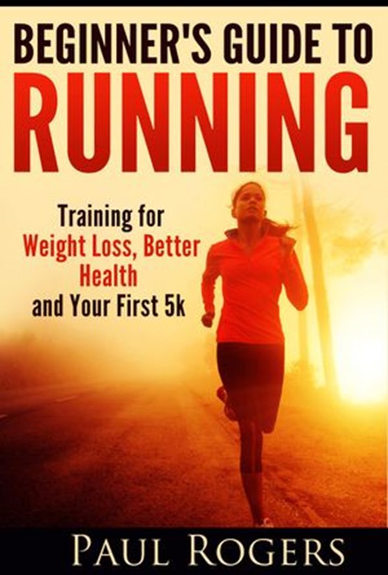 Beginner's Guide to Running: Training for Weight Loss, Better Health and Your First 5k