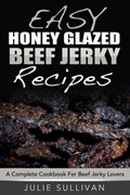 Easy Honey Glazed Beef Jerky Recipes: A Complete Cookbook For Beef Jerky Lover | Julie Sullivan | 