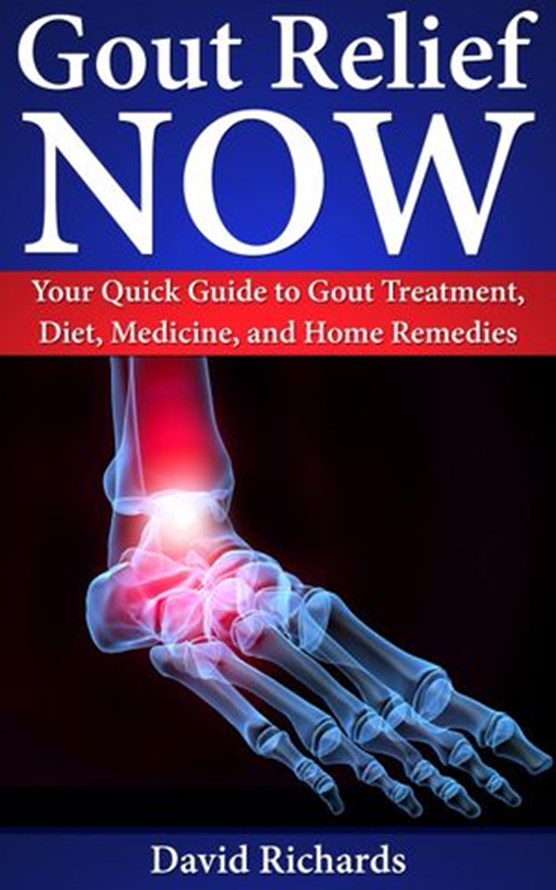 Gout Relief Now: Your Quick Guide to Gout Treatment, Diet, Medicine, and Home Remedies