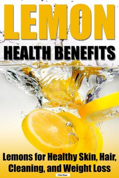 Lemon Health Benefits: Lemons for Healthy Skin, Hair, Cleaning, and Weight Loss, Chris Shaw - Ebook - 9781513079936