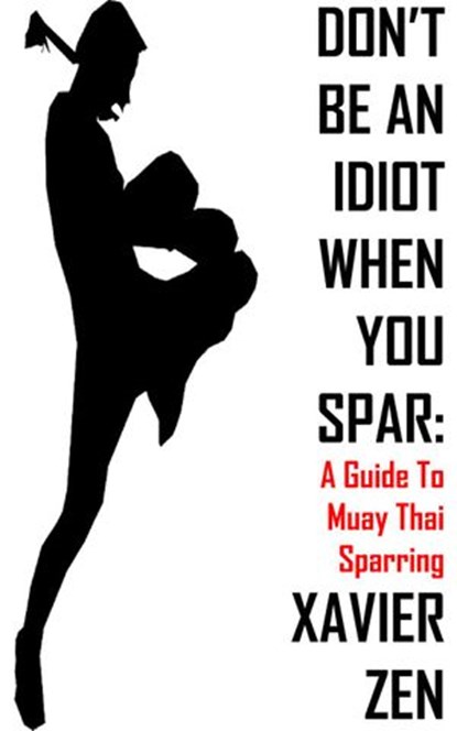 Don't Be An Idiot When You Spar: A Guide To Muay Thai Sparring, Xavier Zen - Ebook - 9781513085746