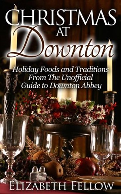 Christmas at Downton: Holiday Foods and Traditions From The Unofficial Guide to Downton Abbey, Elizabeth Fellow - Ebook - 9781513085920