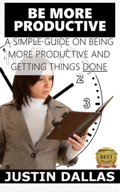 Be More Productive: A Simple Guide on Being More Productive and Getting Things Done, Justin Dallas - Ebook - 9781513088969