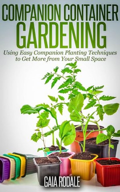 Companion Container Gardening: Using Easy Companion Planting Techniques to Get More from Your Small Space, Gaia Rodale - Ebook - 9781513090559